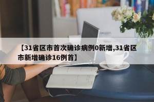 【31省区市首次确诊病例0新增,31省区市新增确诊16例首】