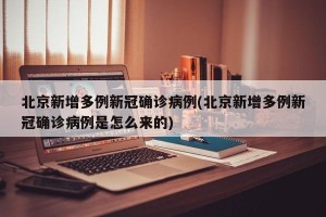 北京新增多例新冠确诊病例(北京新增多例新冠确诊病例是怎么来的)