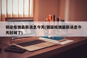 铜梁疫情最新消息今天(铜梁疫情最新消息今天封城了)