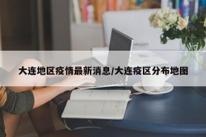 大连地区疫情最新消息/大连疫区分布地图
