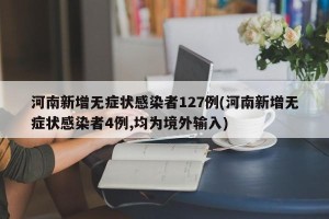 河南新增无症状感染者127例(河南新增无症状感染者4例,均为境外输入)