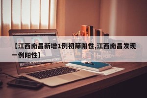 【江西南昌新增1例初筛阳性,江西南昌发现一例阳性】