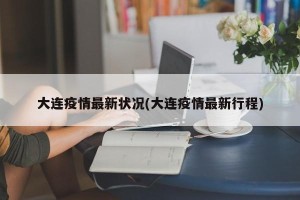 大连疫情最新状况(大连疫情最新行程)
