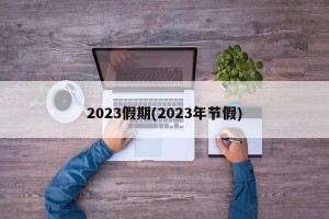 2023假期(2023年节假)