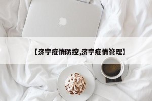【济宁疫情防控,济宁疫情管理】
