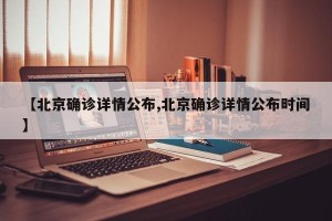 【北京确诊详情公布,北京确诊详情公布时间】