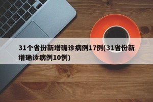 31个省份新增确诊病例17例(31省份新增确诊病例10例)