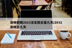 清明假期2023法定假日是几天/2031清明放几天