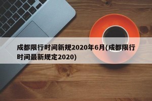 成都限行时间新规2020年6月(成都限行时间最新规定2020)