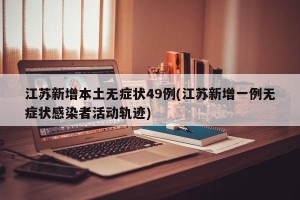 江苏新增本土无症状49例(江苏新增一例无症状感染者活动轨迹)