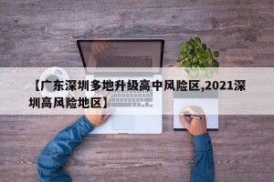 【广东深圳多地升级高中风险区,2021深圳高风险地区】