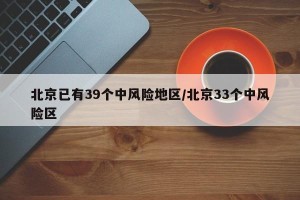 北京已有39个中风险地区/北京33个中风险区