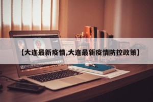 【大连最新疫情,大连最新疫情防控政策】