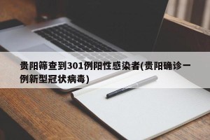 贵阳筛查到301例阳性感染者(贵阳确诊一例新型冠状病毒)