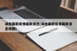 湖南最新疫情最新消息(湖南最新疫情最新消息地图)
