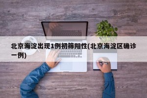 北京海淀出现1例初筛阳性(北京海淀区确诊一例)