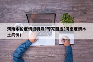 河南本轮疫情很特殊?专家回应(河南疫情本土病例)
