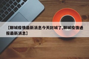 【聊城疫情最新消息今天封城了,聊城疫情通报最新消息】