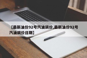 【最新油价92号汽油调价,最新油价92号汽油调价日期】