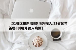 【31省区市新增8例境外输入,31省区市新增8例境外输入病例】