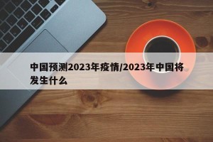中国预测2023年疫情/2023年中国将发生什么