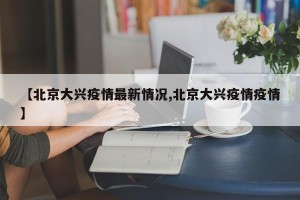 【北京大兴疫情最新情况,北京大兴疫情疫情】