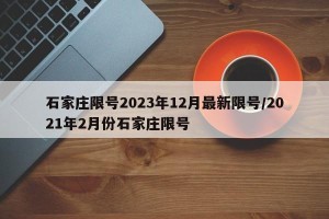 石家庄限号2023年12月最新限号/2021年2月份石家庄限号