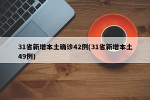 31省新增本土确诊42例(31省新增本土49例)