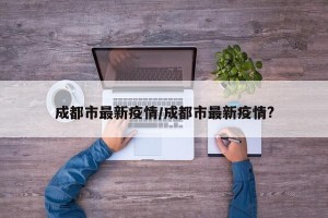 成都市最新疫情/成都市最新疫情?