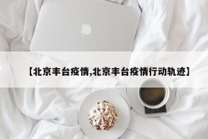 【北京丰台疫情,北京丰台疫情行动轨迹】