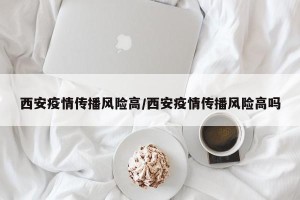 西安疫情传播风险高/西安疫情传播风险高吗