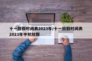 十一放假时间表2023年/十一放假时间表2023年中秋放假
