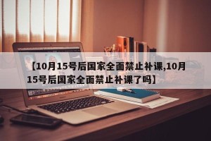【10月15号后国家全面禁止补课,10月15号后国家全面禁止补课了吗】