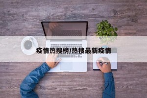 疫情热搜榜/热搜最新疫情