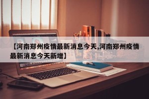 【河南郑州疫情最新消息今天,河南郑州疫情最新消息今天新增】