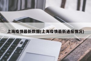 上海疫情最新数据(上海疫情最新通报情况)
