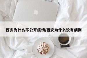 西安为什么不公开疫情/西安为什么没有病例
