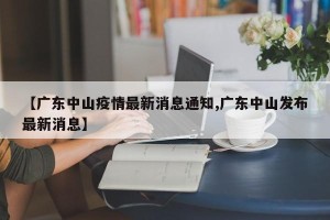 【广东中山疫情最新消息通知,广东中山发布最新消息】