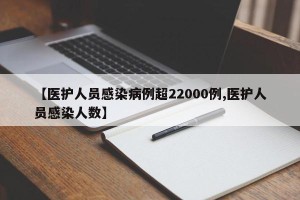 【医护人员感染病例超22000例,医护人员感染人数】