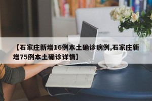 【石家庄新增16例本土确诊病例,石家庄新增75例本土确诊详情】