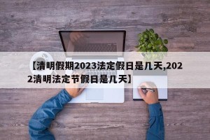 【清明假期2023法定假日是几天,2022清明法定节假日是几天】