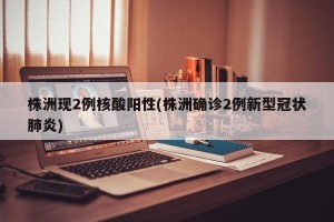株洲现2例核酸阳性(株洲确诊2例新型冠状肺炎)
