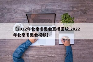 【2022年北京冬奥会直播回放,2022年北京冬奥会视频】