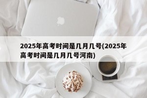 2025年高考时间是几月几号(2025年高考时间是几月几号河南)