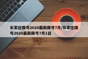 石家庄限号2020最新限号7月/石家庄限号2020最新限号7月1日
