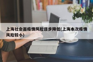 上海社会面疫情风险逐步降低(上海本次疫情风险较小)