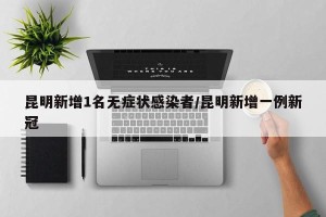昆明新增1名无症状感染者/昆明新增一例新冠