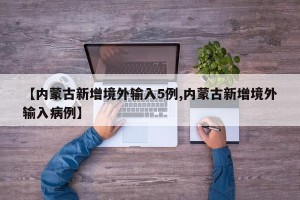 【内蒙古新增境外输入5例,内蒙古新增境外输入病例】